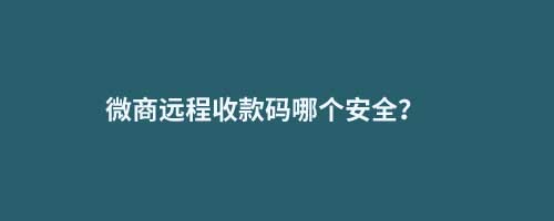 微商遠(yuǎn)程收款碼哪個(gè)安全？